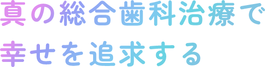 真の総合歯科治療で幸せを追求する